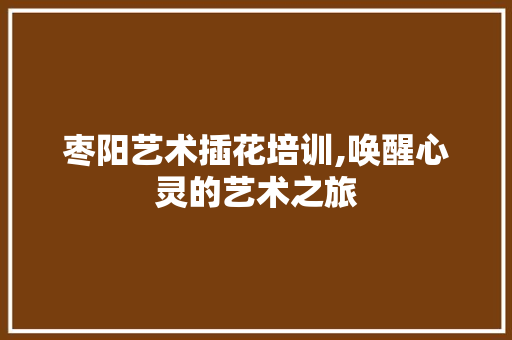 枣阳艺术插花培训,唤醒心灵的艺术之旅