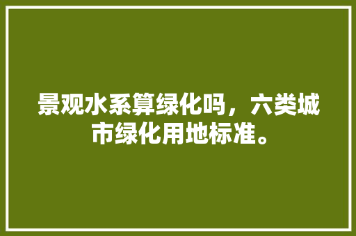景观水系算绿化吗，六类城市绿化用地标准。