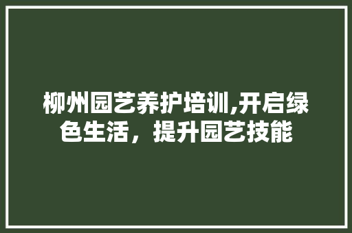 柳州园艺养护培训,开启绿色生活，提升园艺技能 绿化类
