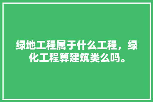 绿地工程属于什么工程，绿化工程算建筑类么吗。  第1张 绿地工程属于什么工程，绿化工程算建筑类么吗。 病虫防治
