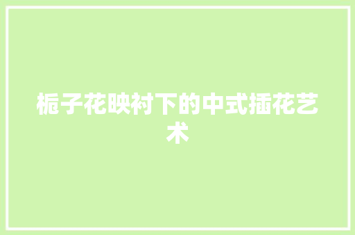栀子花映衬下的中式插花艺术
