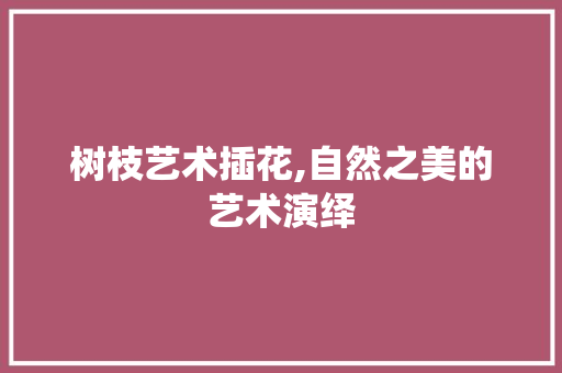 树枝艺术插花,自然之美的艺术演绎