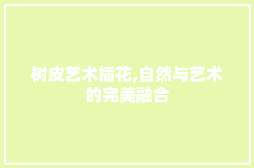 树皮艺术插花,自然与艺术的完美融合