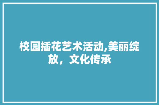 校园插花艺术活动,美丽绽放，文化传承