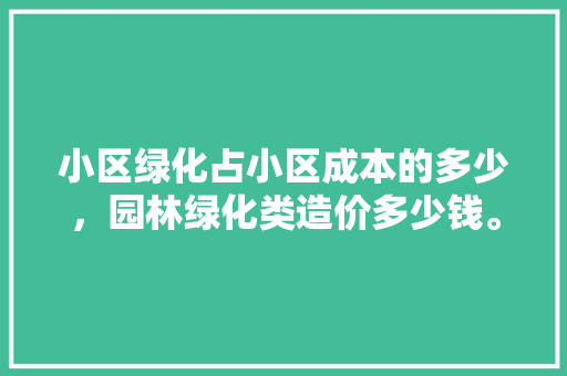 小区绿化占小区成本的多少，园林绿化类造价多少钱。
