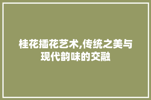 桂花插花艺术,传统之美与现代韵味的交融