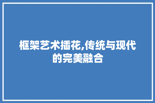 框架艺术插花,传统与现代的完美融合