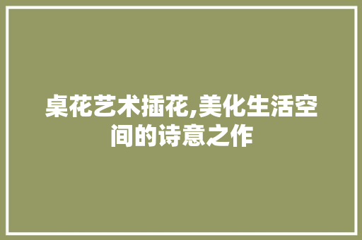 桌花艺术插花,美化生活空间的诗意之作 种子类 桌花艺术插花,美化生活空间的诗意之作 种子类