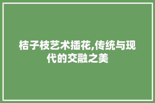 桔子枝艺术插花,传统与现代的交融之美 栽培技术