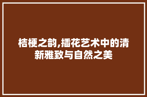 桔梗之韵,插花艺术中的清新雅致与自然之美