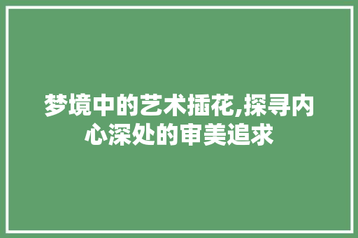 梦境中的艺术插花,探寻内心深处的审美追求 种植技术