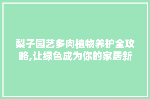 梨子园艺多肉植物养护全攻略,让绿色成为你的家居新宠