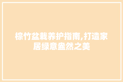 棕竹盆栽养护指南,打造家居绿意盎然之美