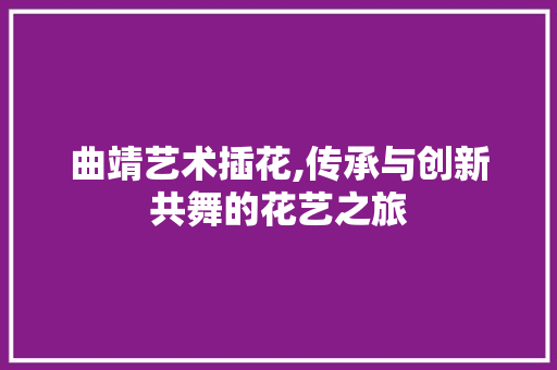 曲靖艺术插花,传承与创新共舞的花艺之旅