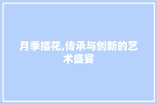月季插花,传承与创新的艺术盛宴