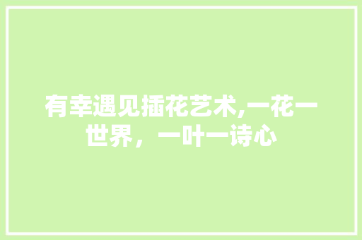 有幸遇见插花艺术,一花一世界,一叶一诗心 种植技术 有幸遇见插花艺术,一花一世界,一叶一诗心 种植技术