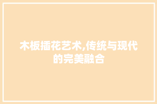 木板插花艺术,传统与现代的完美融合