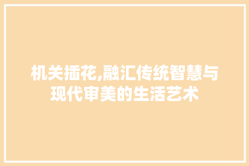 机关插花,融汇传统智慧与现代审美的生活艺术 造型技术
