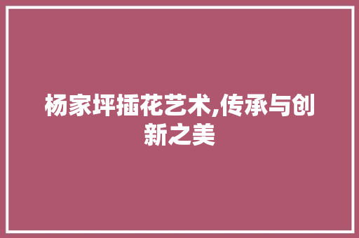 杨家坪插花艺术,传承与创新之美 栽培技术