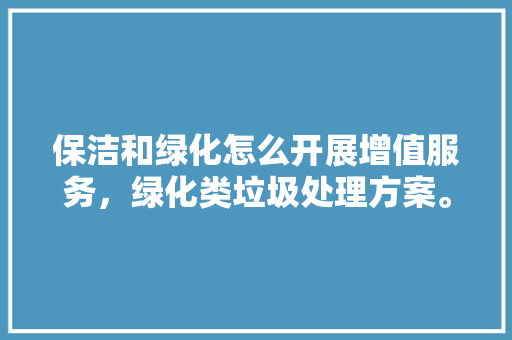 保洁和绿化怎么开展增值服务，绿化类垃圾处理方案。