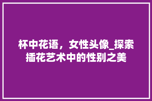 杯中花语，女性头像_探索插花艺术中的性别之美 苗木百科