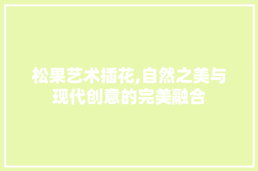 松果艺术插花,自然之美与现代创意的完美融合