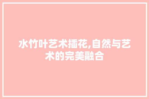 水竹叶艺术插花,自然与艺术的完美融合