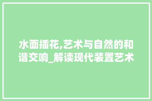 水面插花,艺术与自然的和谐交响_解读现代装置艺术之美