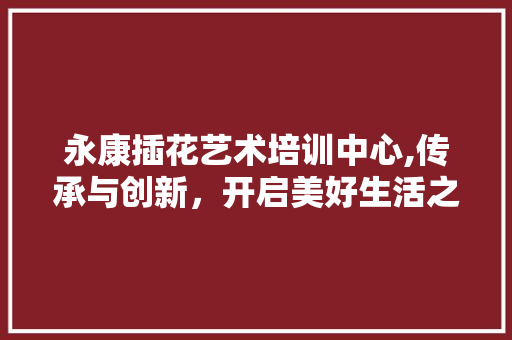 永康插花艺术培训中心,传承与创新，开启美好生活之花