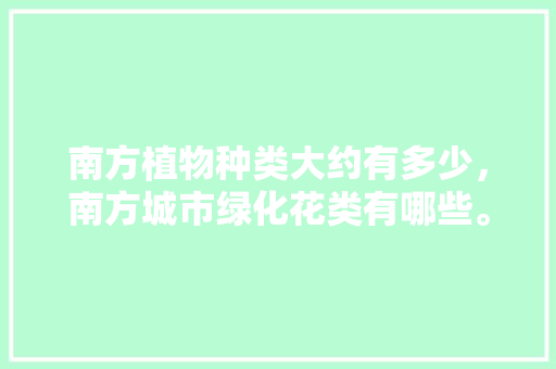 南方植物种类大约有多少，南方城市绿化花类有哪些。