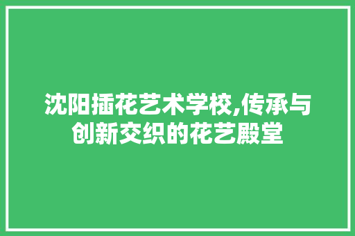 沈阳插花艺术学校,传承与创新交织的花艺殿堂 果苗类
