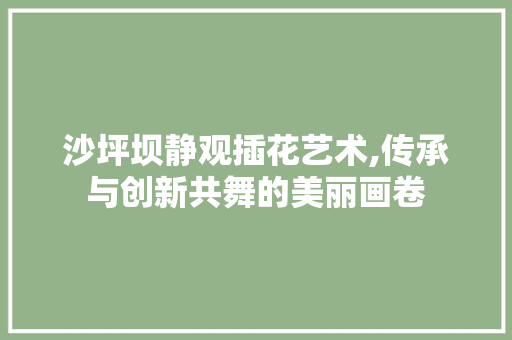沙坪坝静观插花艺术,传承与创新共舞的美丽画卷