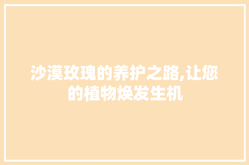 沙漠玫瑰的养护之路,让您的植物焕发生机