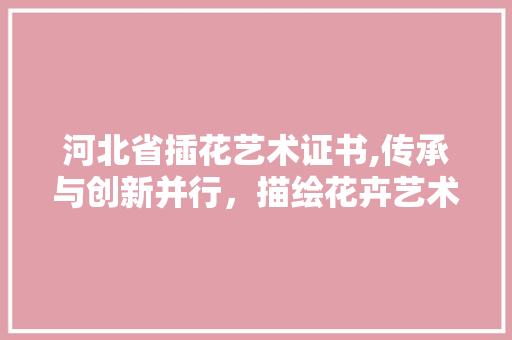河北省插花艺术证书,传承与创新并行，描绘花卉艺术新篇章
