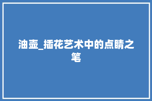 油壶_插花艺术中的点睛之笔