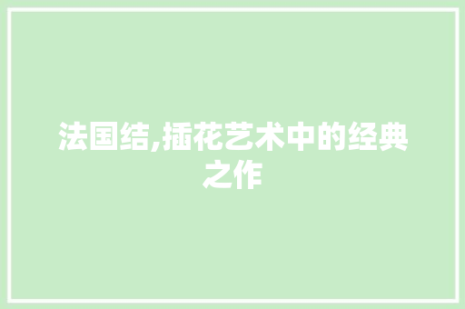 法国结,插花艺术中的经典之作 苗木百科
