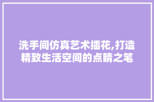 洗手间仿真艺术插花,打造精致生活空间的点睛之笔