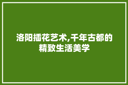 洛阳插花艺术,千年古都的精致生活美学
