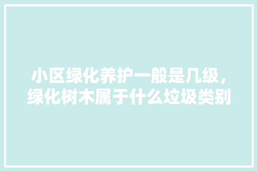 小区绿化养护一般是几级，绿化树木属于什么垃圾类别。