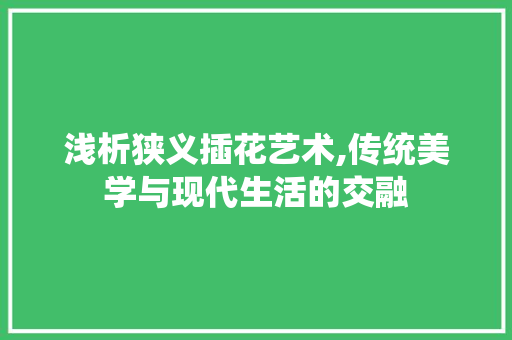 浅析狭义插花艺术,传统美学与现代生活的交融