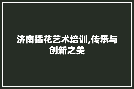 济南插花艺术培训,传承与创新之美