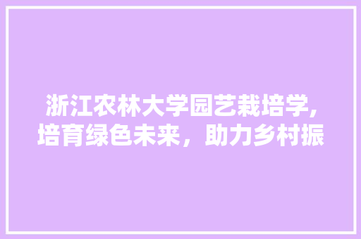 浙江农林大学园艺栽培学,培育绿色未来，助力乡村振兴