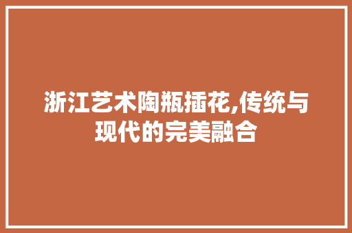 浙江艺术陶瓶插花,传统与现代的完美融合