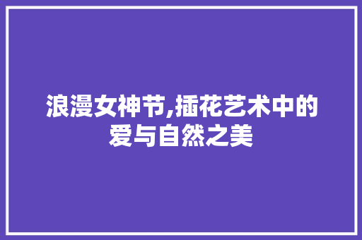 浪漫女神节,插花艺术中的爱与自然之美 栽培技术 浪漫女神节,插花艺术中的爱与自然之美 栽培技术