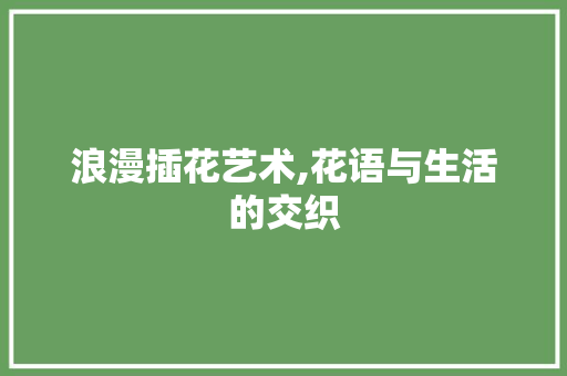 浪漫插花艺术,花语与生活的交织 花木行情