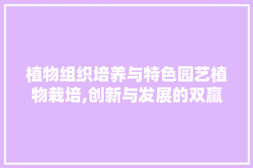植物组织培养与特色园艺植物栽培,创新与发展的双赢之路 花木行情