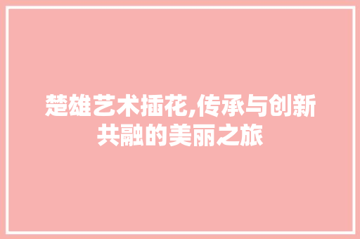 楚雄艺术插花,传承与创新共融的美丽之旅