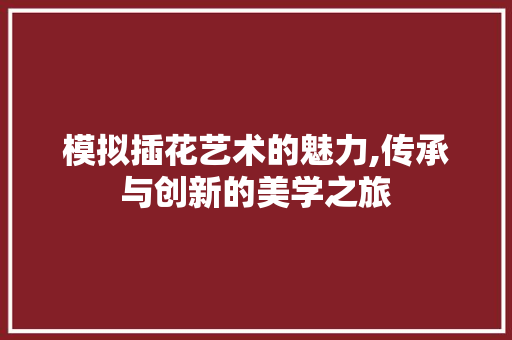 模拟插花艺术的魅力,传承与创新的美学之旅 花木行情