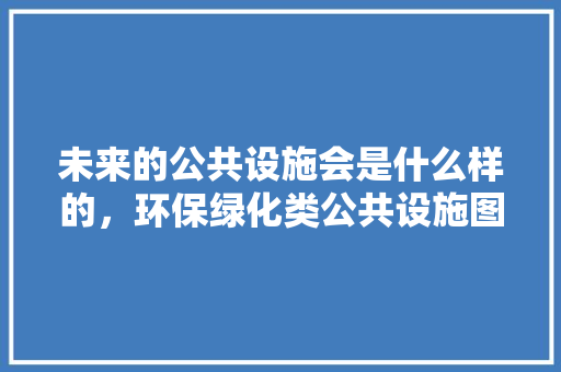 未来的公共设施会是什么样的，环保绿化类公共设施图片大全。