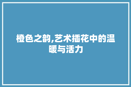 橙色之韵,艺术插花中的温暖与活力